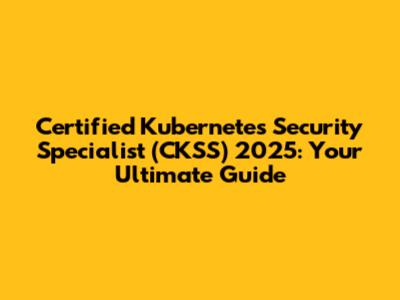 Certified Kubernetes Security Specialist (CKSS) 2025: Your Ultimate Guide