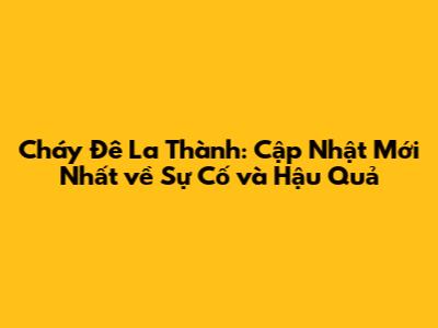 Cháy Đê La Thành: Cập Nhật Mới Nhất về Sự Cố và Hậu Quả