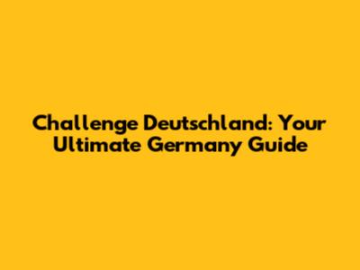 Challenge Deutschland: Your Ultimate Germany Guide