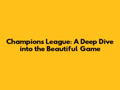 Champions League: A Deep Dive into the Beautiful Game