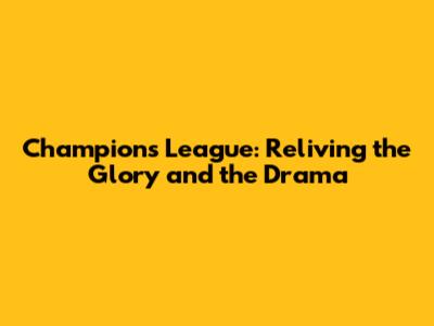 Champions League: Reliving the Glory and the Drama