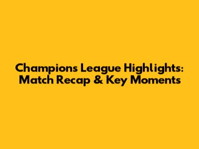 Champions League Highlights: Match Recap & Key Moments