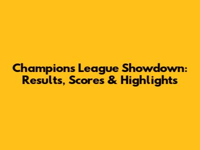 Champions League Showdown: Results, Scores & Highlights