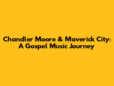 Chandler Moore & Maverick City: A Gospel Music Journey