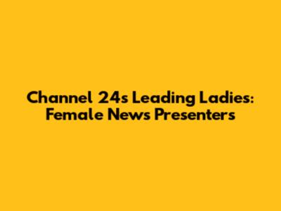 Channel 24's Leading Ladies: Female News Presenters