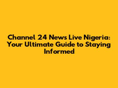 Channel 24 News Live Nigeria: Your Ultimate Guide to Staying Informed