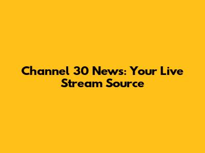 Channel 30 News: Your Live Stream Source