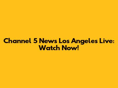 Channel 5 News Los Angeles Live: Watch Now!