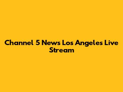 Channel 5 News Los Angeles Live Stream
