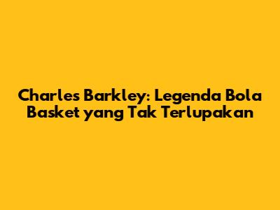 Charles Barkley: Legenda Bola Basket yang Tak Terlupakan