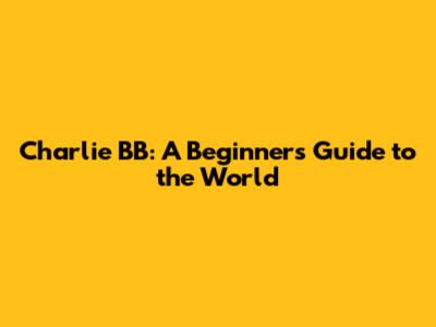 Charlie BB: A Beginner's Guide to the World