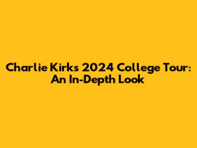 Charlie Kirk's 2024 College Tour: An In-Depth Look