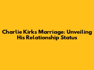 Charlie Kirk's Marriage: Unveiling His Relationship Status