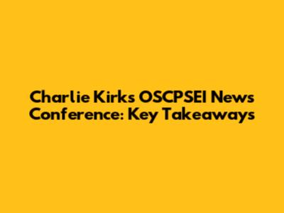 Charlie Kirk's OSCPSEI News Conference: Key Takeaways