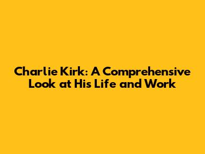 Charlie Kirk: A Comprehensive Look at His Life and Work