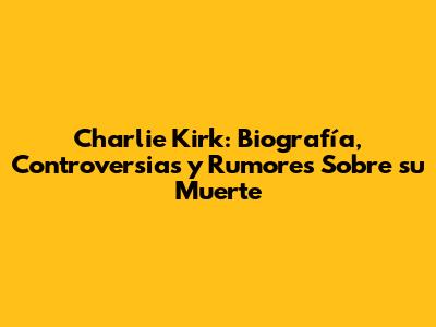 Charlie Kirk: Biografía, Controversias y Rumores Sobre su Muerte