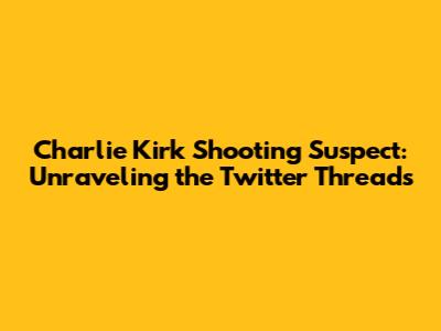 Charlie Kirk Shooting Suspect: Unraveling the Twitter Threads