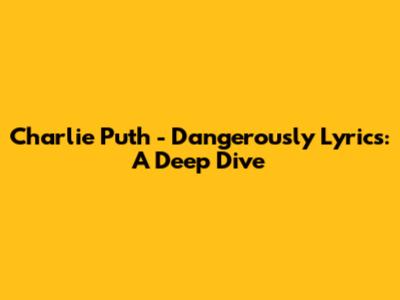 Charlie Puth - Dangerously Lyrics: A Deep Dive