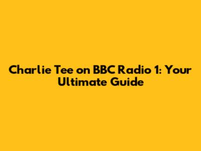Charlie Tee on BBC Radio 1: Your Ultimate Guide