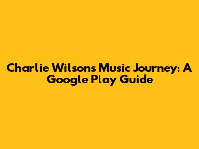 Charlie Wilson's Music Journey: A Google Play Guide