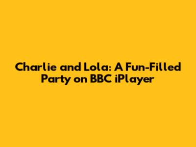 Charlie and Lola: A Fun-Filled Party on BBC iPlayer