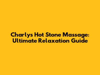Charly's Hot Stone Massage: Ultimate Relaxation Guide