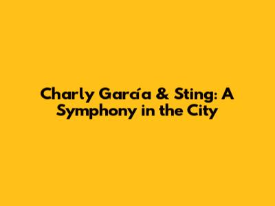 Charly García & Sting: A Symphony in the City