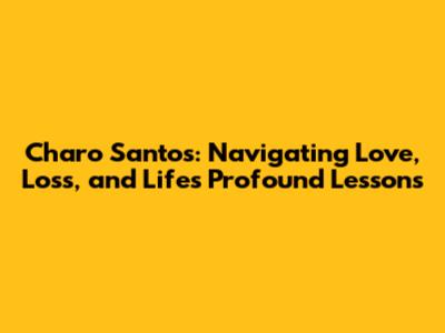 Charo Santos: Navigating Love, Loss, and Life's Profound Lessons