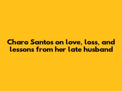 Charo Santos on love, loss, and lessons from her late husband