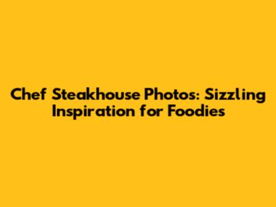 Chef Steakhouse Photos: Sizzling Inspiration for Foodies