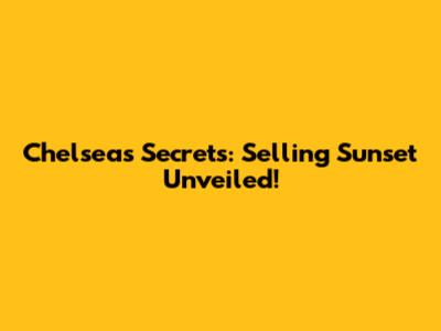 Chelsea's Secrets: Selling Sunset Unveiled!