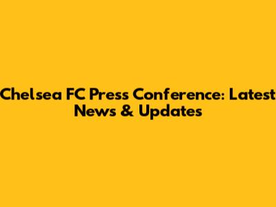 Chelsea FC Press Conference: Latest News & Updates