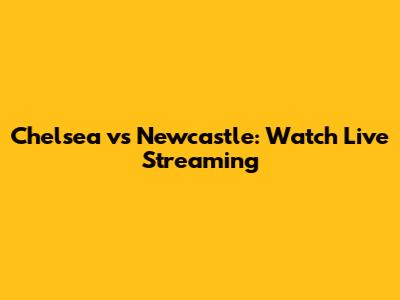 Chelsea vs Newcastle: Watch Live Streaming