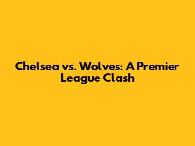 Chelsea vs. Wolves: A Premier League Clash