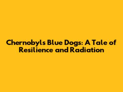 Chernobyl's Blue Dogs: A Tale of Resilience and Radiation