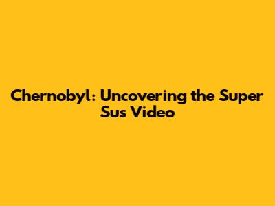 Chernobyl: Uncovering the Super Sus Video