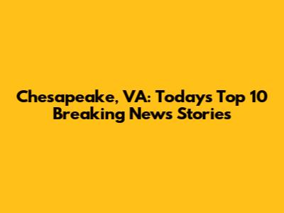 Chesapeake, VA: Today's Top 10 Breaking News Stories