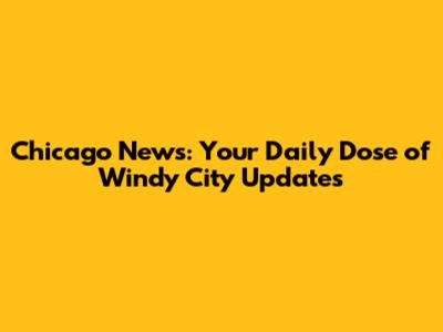 Chicago News: Your Daily Dose of Windy City Updates