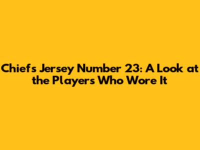 Chiefs Jersey Number 23: A Look at the Players Who Wore It