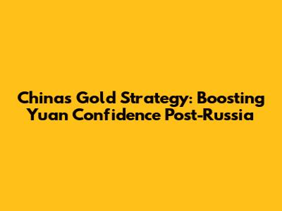China's Gold Strategy: Boosting Yuan Confidence Post-Russia
