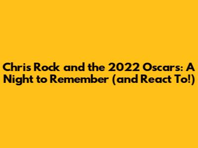 Chris Rock and the 2022 Oscars: A Night to Remember (and React To!)