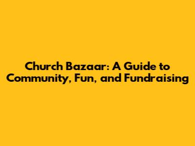 Church Bazaar: A Guide to Community, Fun, and Fundraising