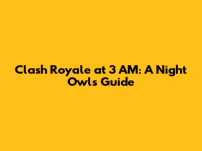 Clash Royale at 3 AM: A Night Owl's Guide