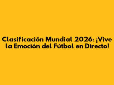 Clasificación Mundial 2026: ¡Vive la Emoción del Fútbol en Directo!