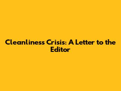 Cleanliness Crisis: A Letter to the Editor