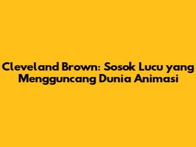 Cleveland Brown: Sosok Lucu yang Mengguncang Dunia Animasi