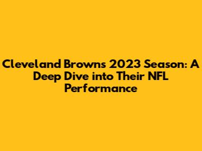 Cleveland Browns' 2023 Season: A Deep Dive into Their NFL Performance