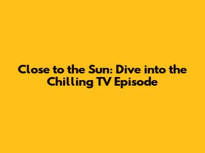 Close to the Sun: Dive into the Chilling TV Episode