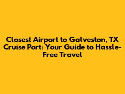 Closest Airport to Galveston, TX Cruise Port: Your Guide to Hassle-Free Travel