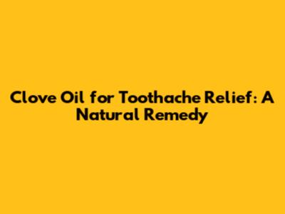Clove Oil for Toothache Relief: A Natural Remedy